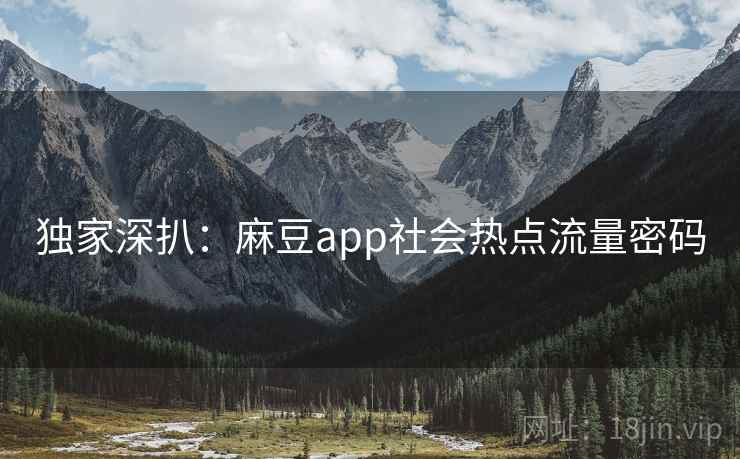 独家深扒:麻豆app社会热点流量密码 独家深扒:麻豆app社会热点流量密码