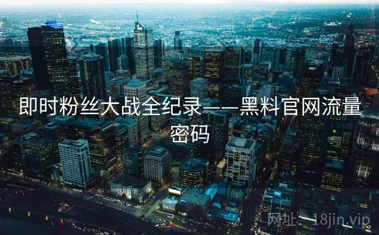 即时粉丝大战全纪录——黑料官网流量密码