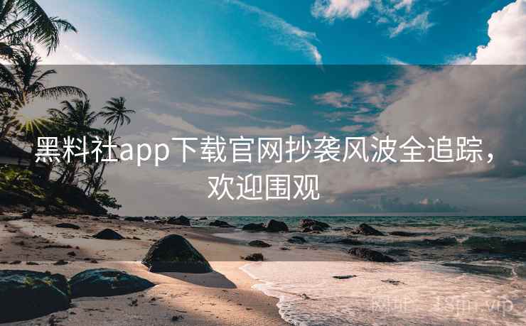 黑料社app下载官网抄袭风波全追踪，欢迎围观