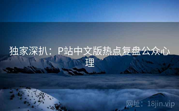 独家深扒：P站中文版热点复盘公众心理