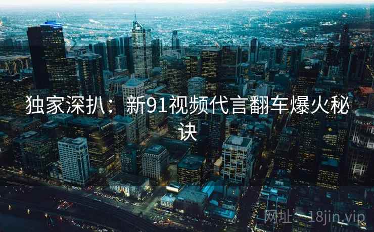 独家深扒:新91视频代言翻车爆火秘诀 独家深扒:新91视频代言翻车爆火秘诀
